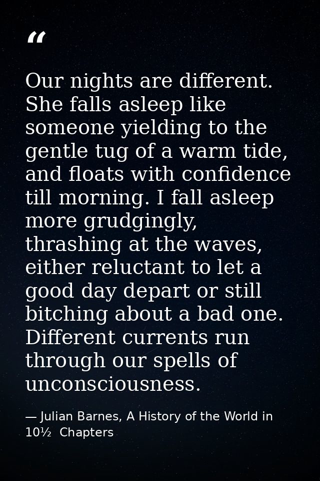 Our nights are different. She falls asleep like someone yielding to the gentle tug of a warm tide, and floats with confi — Julian Barnes, A History of the World in 10½  Chapters
