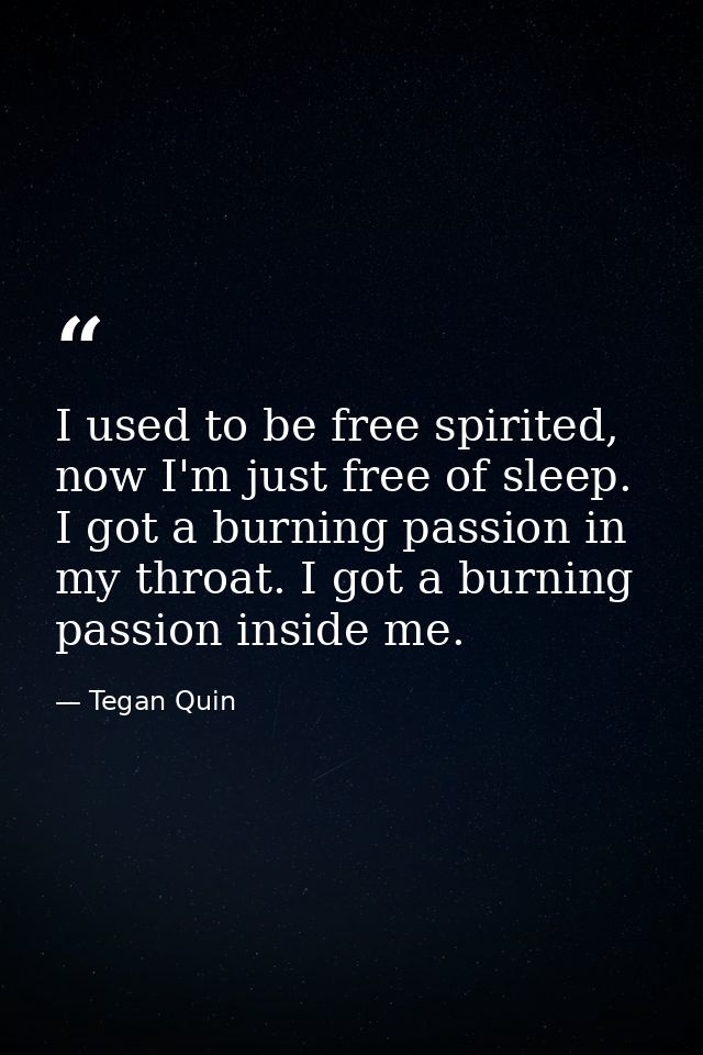 I used to be free spirited, now I'm just free of sleep. I got a burning passion in my throat. I got a burning passion in — Tegan Quin