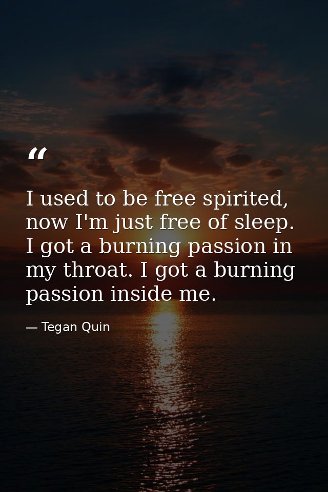 I used to be free spirited, now I'm just free of sleep. I got a burning passion in my throat. I got a burning passion in — Tegan Quin