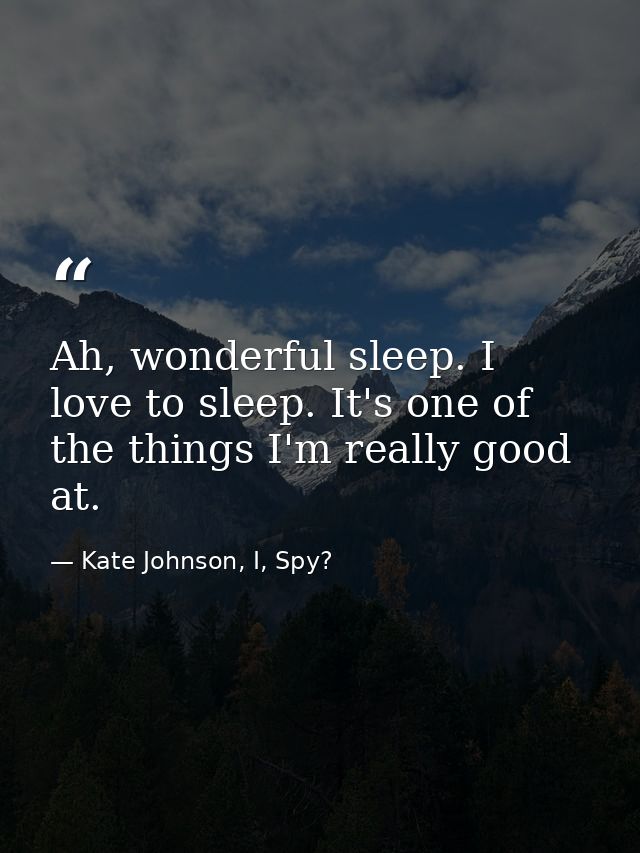 Ah, wonderful sleep. I love to sleep. It's one of the things I'm really good at. — Kate Johnson, I, Spy?