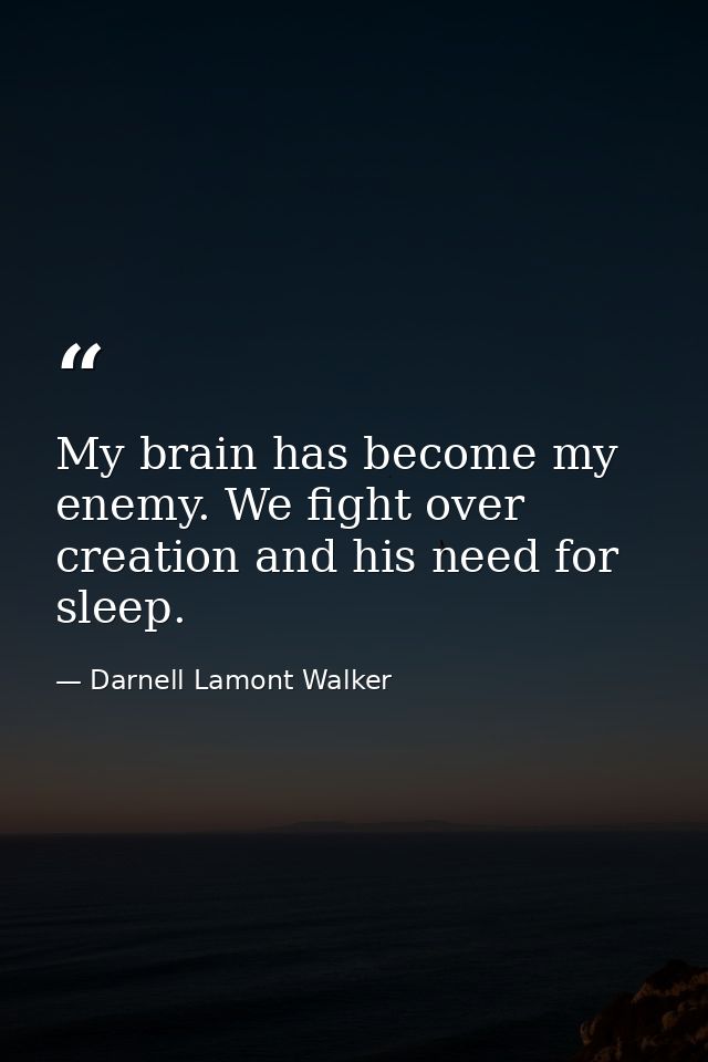 My brain has become my enemy. We fight over creation and his need for sleep. — Darnell Lamont Walker