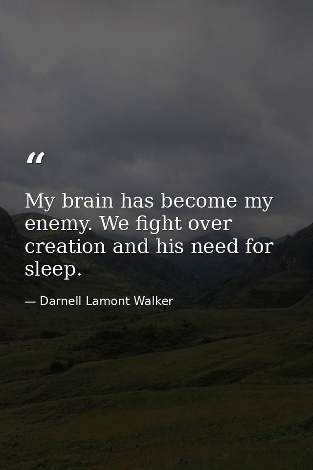 My brain has become my enemy. We fight over creation and his need for sleep. — Darnell Lamont Walker