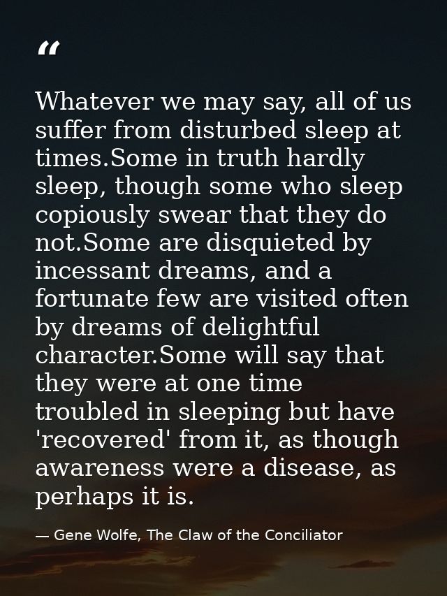 Whatever we may say, all of us suffer from disturbed sleep at times.Some in truth hardly sleep, though some who sleep co — Gene Wolfe, The Claw of the Conciliator