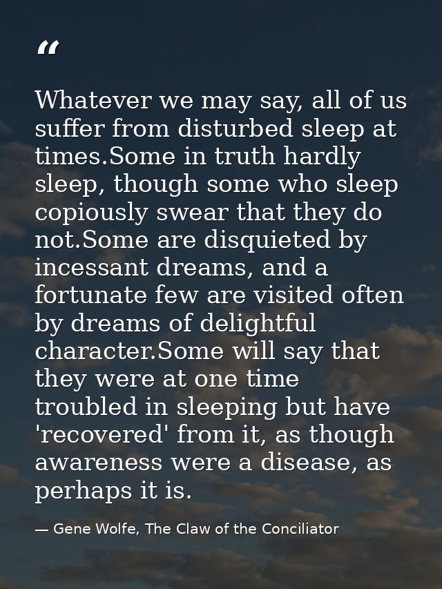 Whatever we may say, all of us suffer from disturbed sleep at times.Some in truth hardly sleep, though some who sleep co — Gene Wolfe, The Claw of the Conciliator