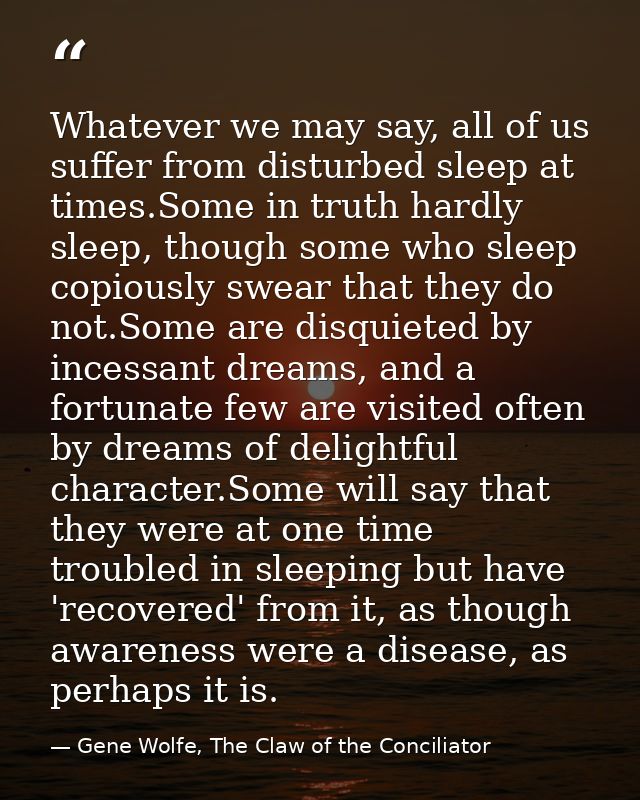 Whatever we may say, all of us suffer from disturbed sleep at times.Some in truth hardly sleep, though some who sleep co — Gene Wolfe, The Claw of the Conciliator