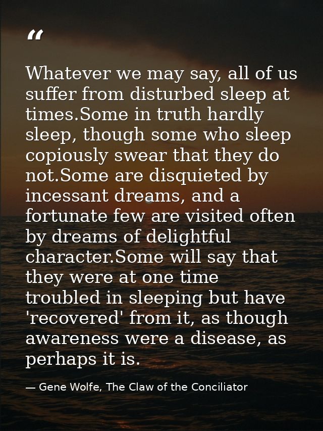 Whatever we may say, all of us suffer from disturbed sleep at times.Some in truth hardly sleep, though some who sleep co — Gene Wolfe, The Claw of the Conciliator