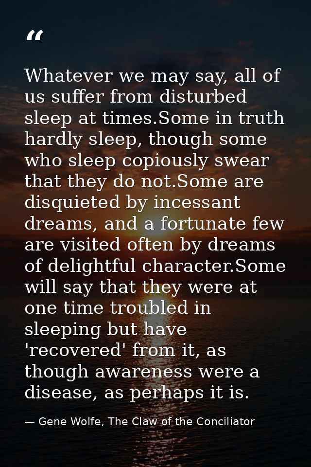 Whatever we may say, all of us suffer from disturbed sleep at times.Some in truth hardly sleep, though some who sleep co — Gene Wolfe, The Claw of the Conciliator