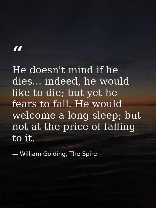 He doesn't mind if he dies... indeed, he would like to die; but yet he fears to fall. He would welcome a long sleep; but — William Golding, The Spire