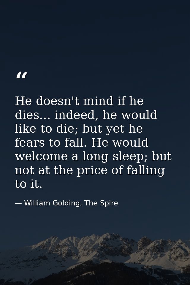 He doesn't mind if he dies... indeed, he would like to die; but yet he fears to fall. He would welcome a long sleep; but — William Golding, The Spire