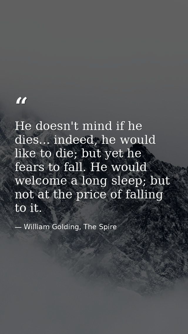He doesn't mind if he dies... indeed, he would like to die; but yet he fears to fall. He would welcome a long sleep; but — William Golding, The Spire
