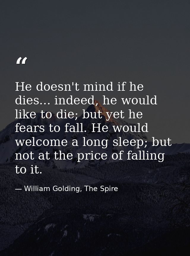 He doesn't mind if he dies... indeed, he would like to die; but yet he fears to fall. He would welcome a long sleep; but — William Golding, The Spire