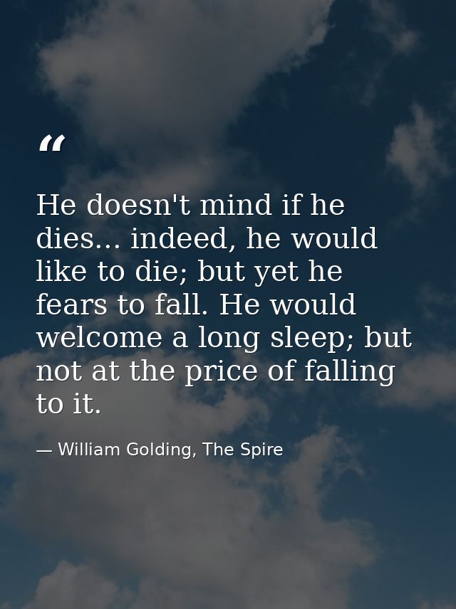 He doesn't mind if he dies... indeed, he would like to die; but yet he fears to fall. He would welcome a long sleep; but — William Golding, The Spire
