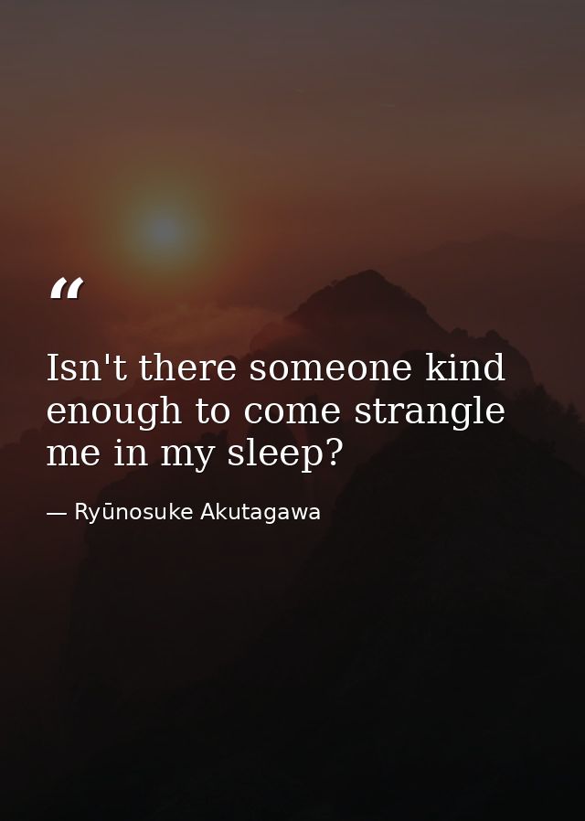 Isn't there someone kind enough to come strangle me in my sleep? — Ryūnosuke Akutagawa