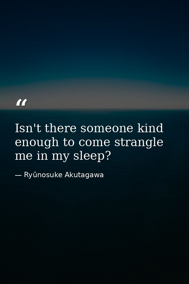 Isn't there someone kind enough to come strangle me in my sleep? — Ryūnosuke Akutagawa