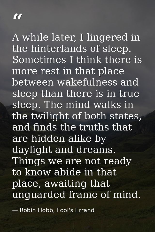 A while later, I lingered in the hinterlands of sleep. Sometimes I think there is more rest in that place between wakefu — Robin Hobb, Fool's Errand
