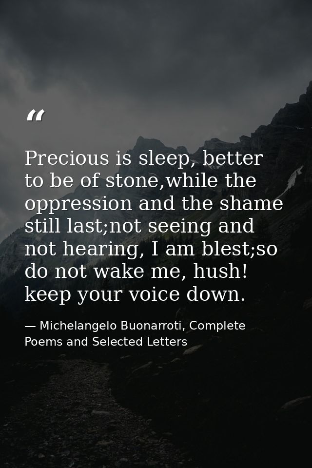 Precious is sleep, better to be of stone,while the oppression and the shame still last;not seeing and not hearing, I am  — Michelangelo Buonarroti, Complete Poems and Selected Letters