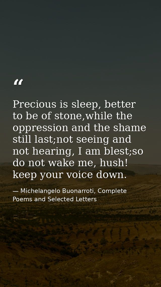 Precious is sleep, better to be of stone,while the oppression and the shame still last;not seeing and not hearing, I am  — Michelangelo Buonarroti, Complete Poems and Selected Letters