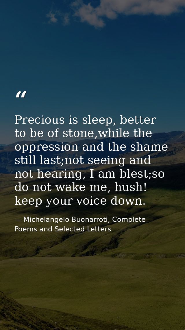 Precious is sleep, better to be of stone,while the oppression and the shame still last;not seeing and not hearing, I am  — Michelangelo Buonarroti, Complete Poems and Selected Letters