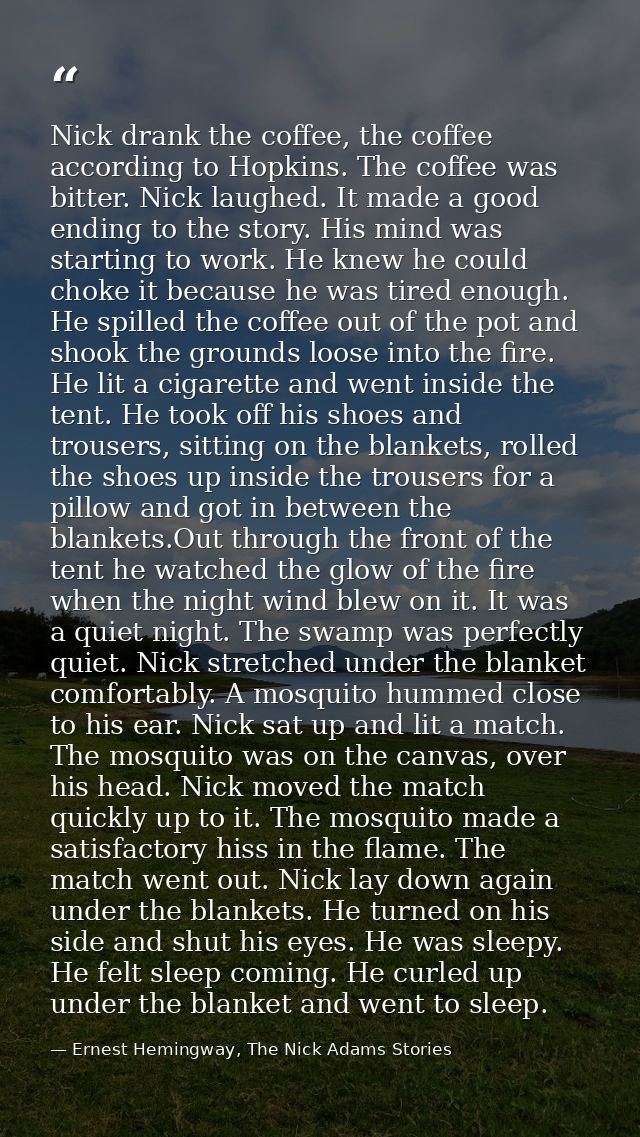 Nick drank the coffee, the coffee according to Hopkins. The coffee was bitter. Nick laughed. It made a good ending to th — Ernest Hemingway, The Nick Adams Stories