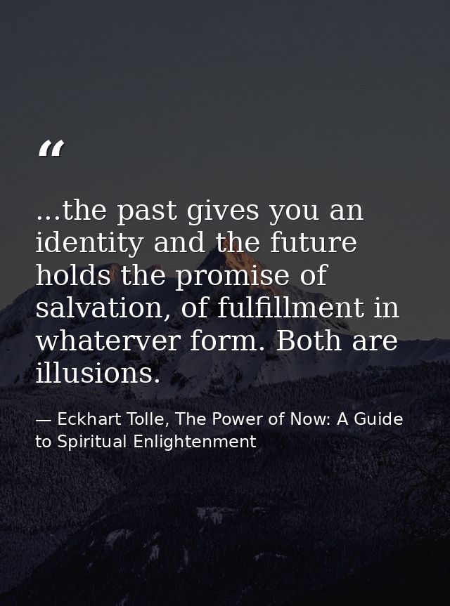 ...the past gives you an identity and the future holds the promise of salvation, of fulfillment in whaterver form. Both  — Eckhart Tolle, The Power of Now: A Guide to Spiritual Enlightenment
