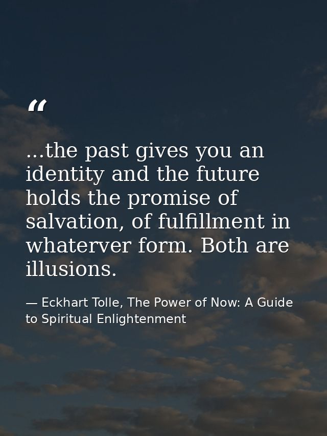 ...the past gives you an identity and the future holds the promise of salvation, of fulfillment in whaterver form. Both  — Eckhart Tolle, The Power of Now: A Guide to Spiritual Enlightenment