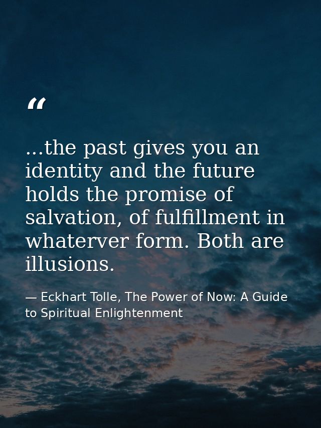 ...the past gives you an identity and the future holds the promise of salvation, of fulfillment in whaterver form. Both  — Eckhart Tolle, The Power of Now: A Guide to Spiritual Enlightenment