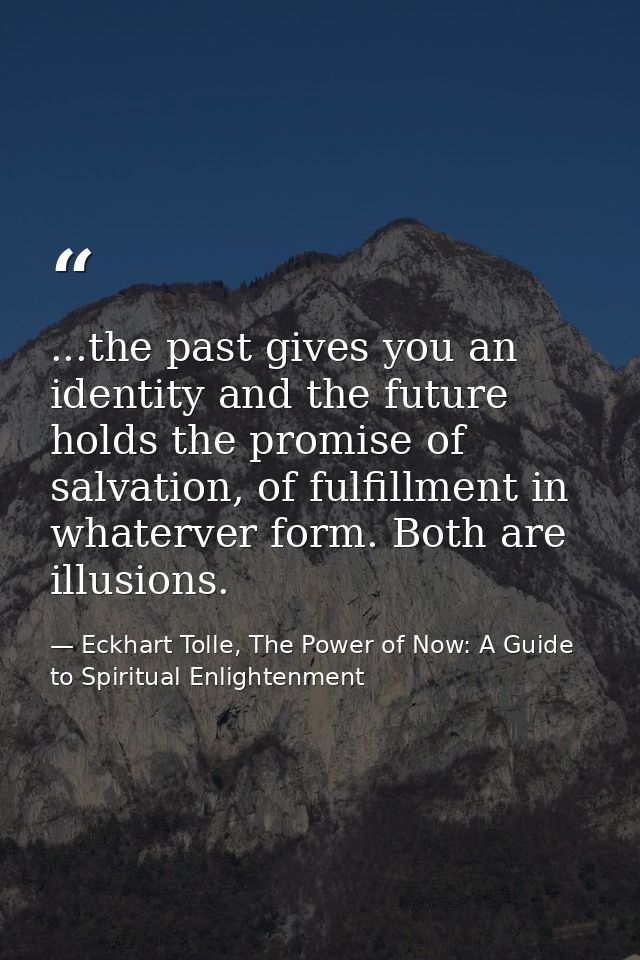 ...the past gives you an identity and the future holds the promise of salvation, of fulfillment in whaterver form. Both  — Eckhart Tolle, The Power of Now: A Guide to Spiritual Enlightenment