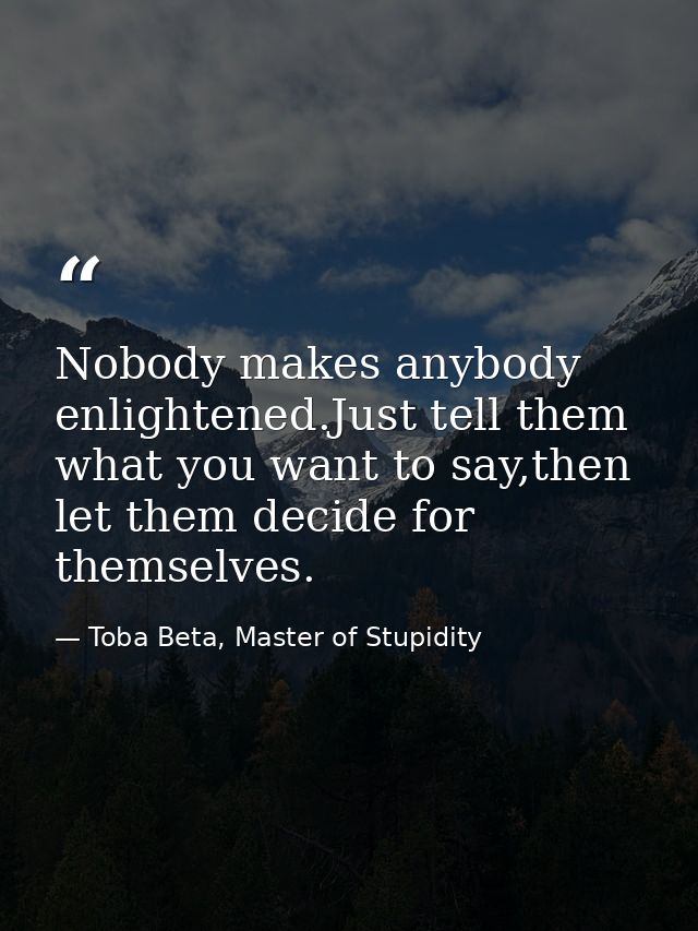 Nobody makes anybody enlightened.Just tell them what you want to say,then let them decide for themselves. — Toba Beta, Master of Stupidity