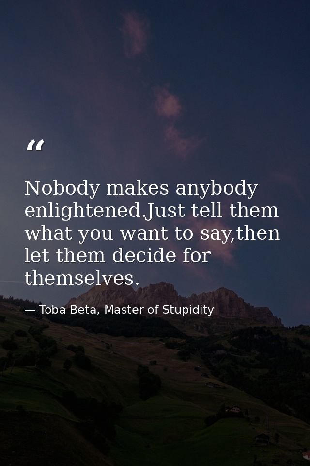 Nobody makes anybody enlightened.Just tell them what you want to say,then let them decide for themselves. — Toba Beta, Master of Stupidity