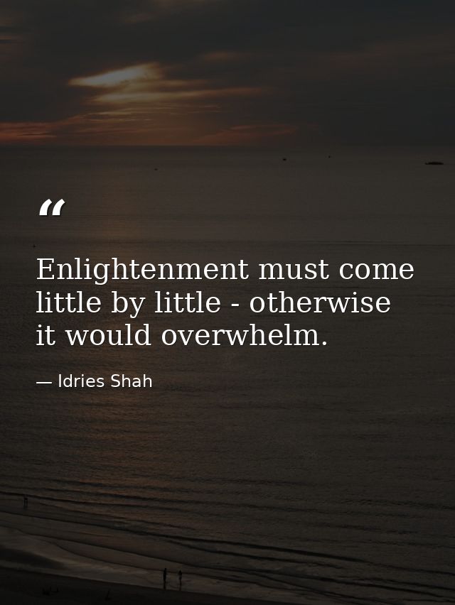 Enlightenment must come little by little - otherwise it would overwhelm. — Idries Shah
