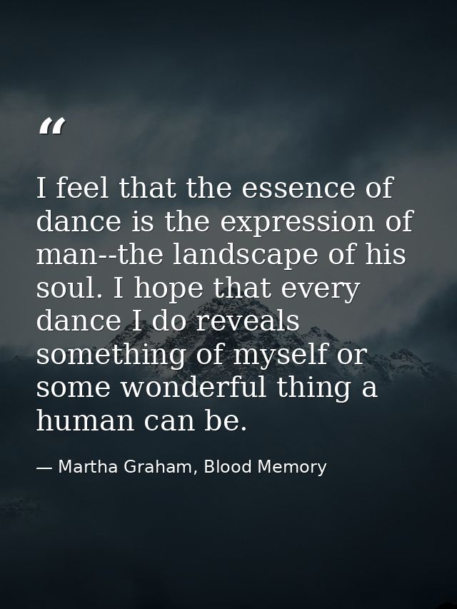 I feel that the essence of dance is the expression of man--the landscape of his soul. I hope that every dance I do revea — Martha Graham, Blood Memory
