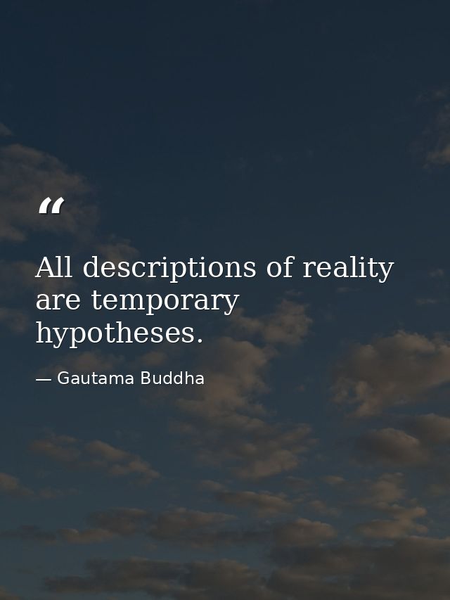 All descriptions of reality are temporary hypotheses. — Gautama Buddha