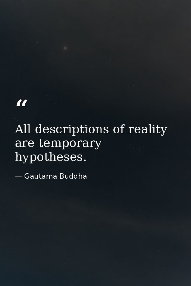 All descriptions of reality are temporary hypotheses. — Gautama Buddha