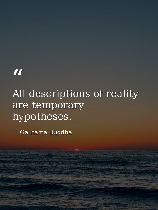 All descriptions of reality are temporary hypotheses. — Gautama Buddha