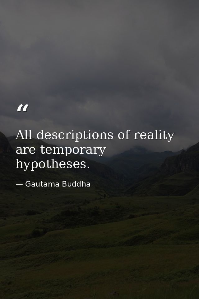 All descriptions of reality are temporary hypotheses. — Gautama Buddha
