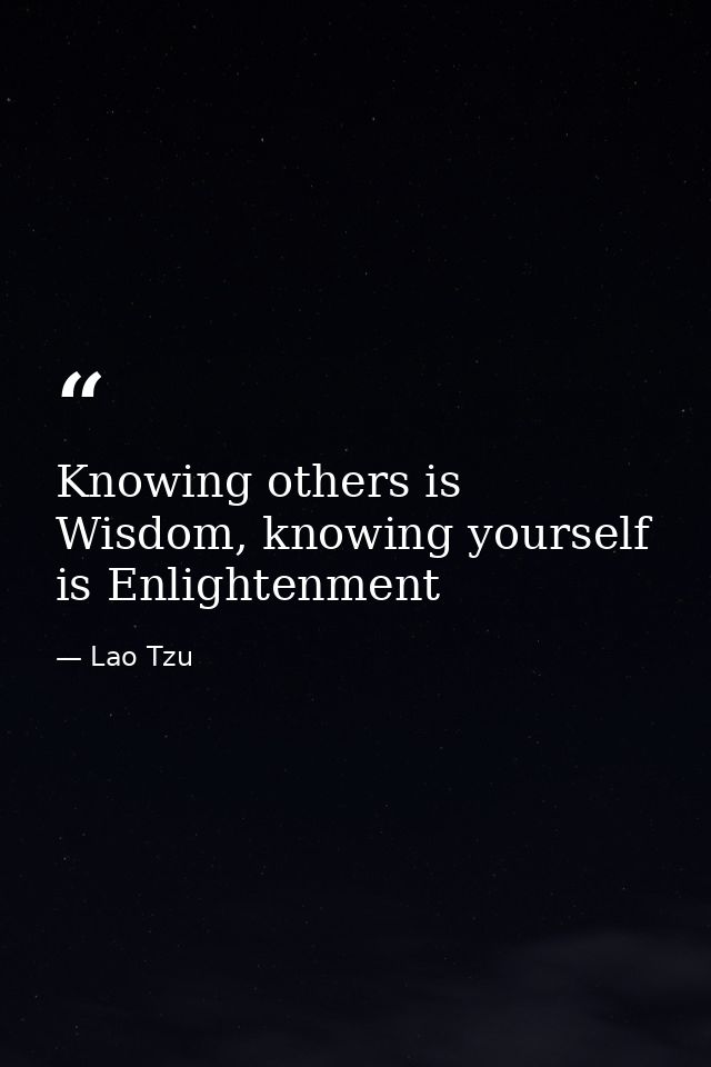Knowing others is Wisdom, knowing yourself is Enlightenment — Lao Tzu
