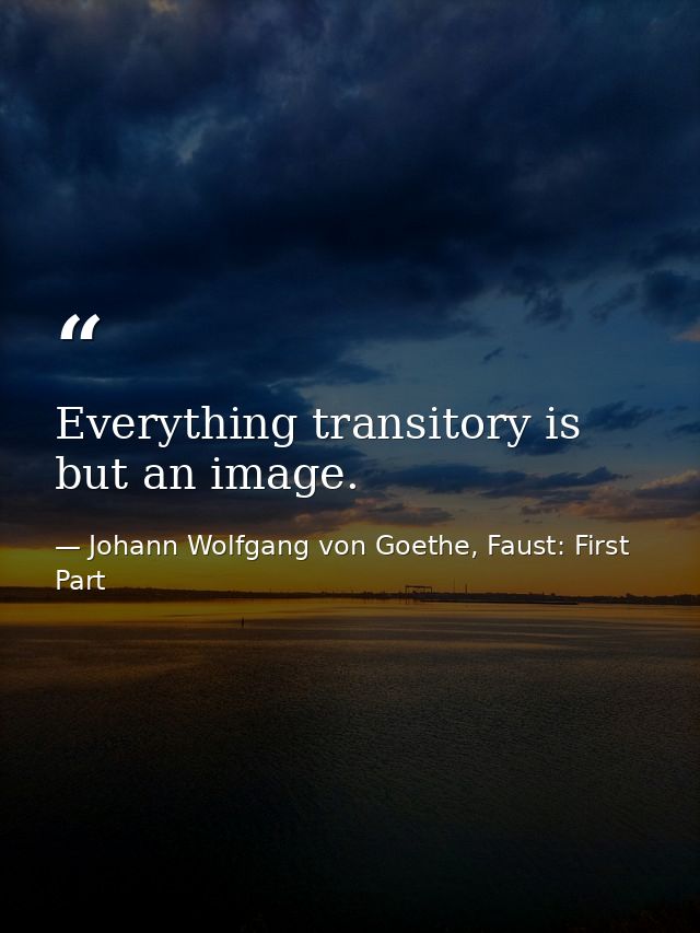 Everything transitory is but an image. — Johann Wolfgang von Goethe, Faust: First Part