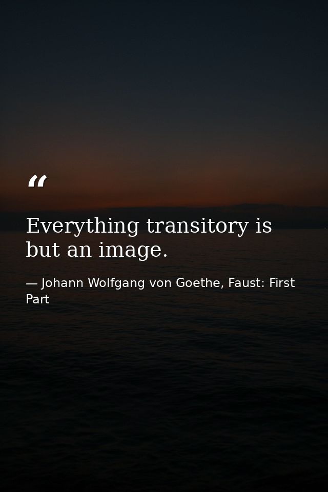 Everything transitory is but an image. — Johann Wolfgang von Goethe, Faust: First Part
