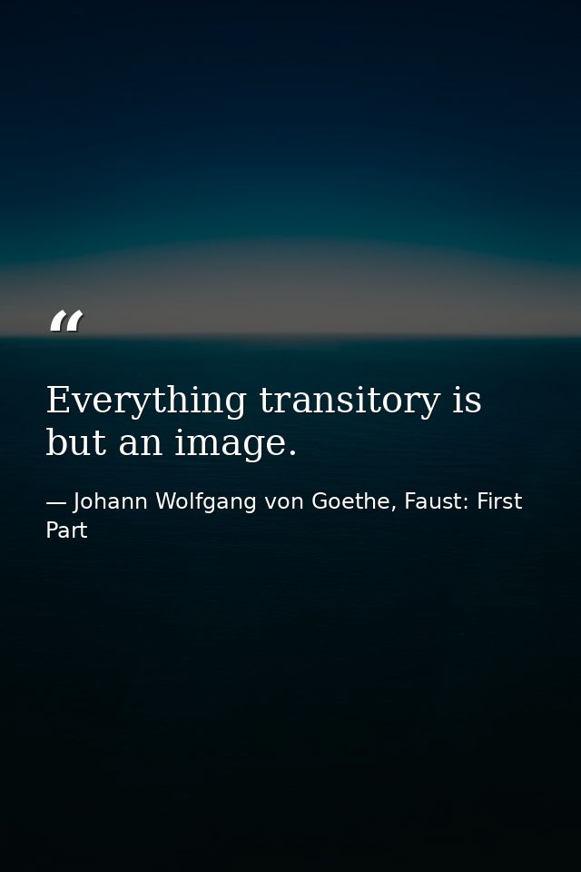 Everything transitory is but an image. — Johann Wolfgang von Goethe, Faust: First Part