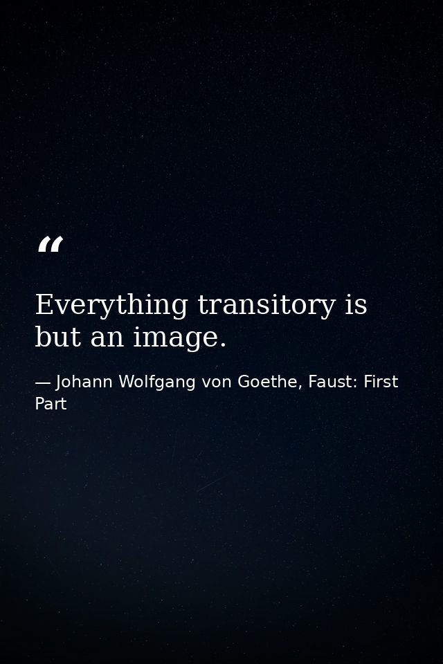 Everything transitory is but an image. — Johann Wolfgang von Goethe, Faust: First Part