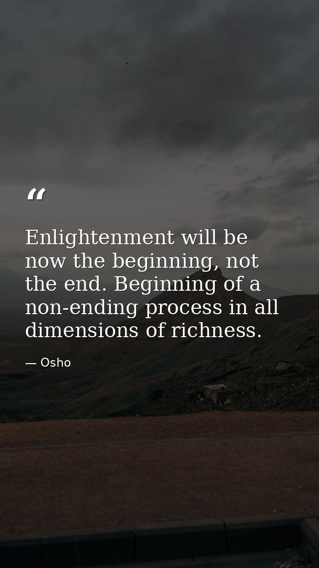 Enlightenment will be now the beginning, not the end. Beginning of a non-ending process in all dimensions of richness. — Osho