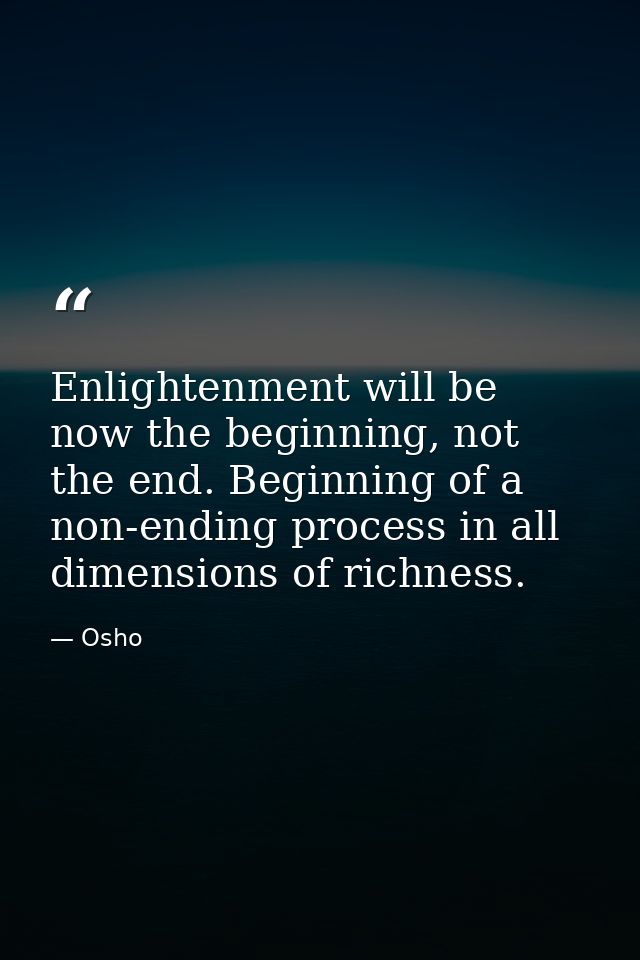 Enlightenment will be now the beginning, not the end. Beginning of a non-ending process in all dimensions of richness. — Osho