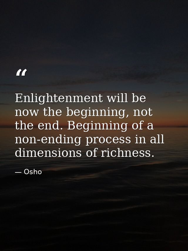 Enlightenment will be now the beginning, not the end. Beginning of a non-ending process in all dimensions of richness. — Osho