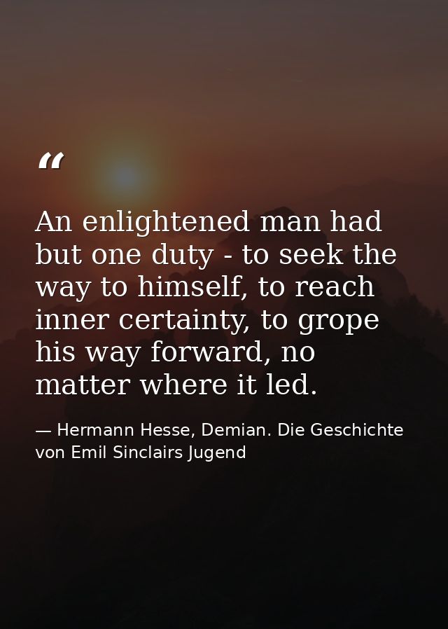 An enlightened man had but one duty - to seek the way to himself, to reach inner certainty, to grope his way forward, no — Hermann Hesse, Demian. Die Geschichte von Emil Sinclairs Jugend