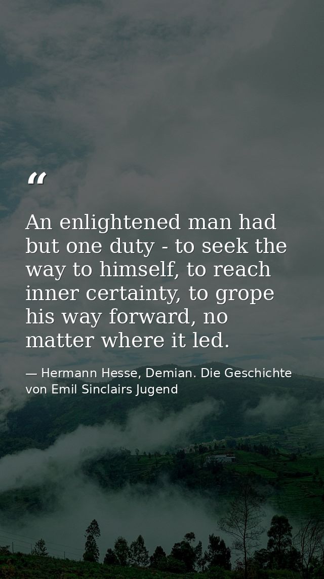 An enlightened man had but one duty - to seek the way to himself, to reach inner certainty, to grope his way forward, no — Hermann Hesse, Demian. Die Geschichte von Emil Sinclairs Jugend