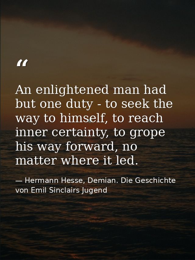 An enlightened man had but one duty - to seek the way to himself, to reach inner certainty, to grope his way forward, no — Hermann Hesse, Demian. Die Geschichte von Emil Sinclairs Jugend