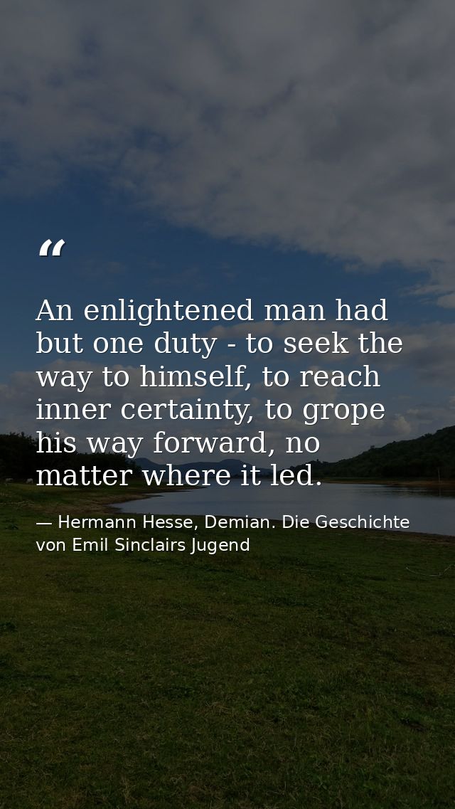 An enlightened man had but one duty - to seek the way to himself, to reach inner certainty, to grope his way forward, no — Hermann Hesse, Demian. Die Geschichte von Emil Sinclairs Jugend