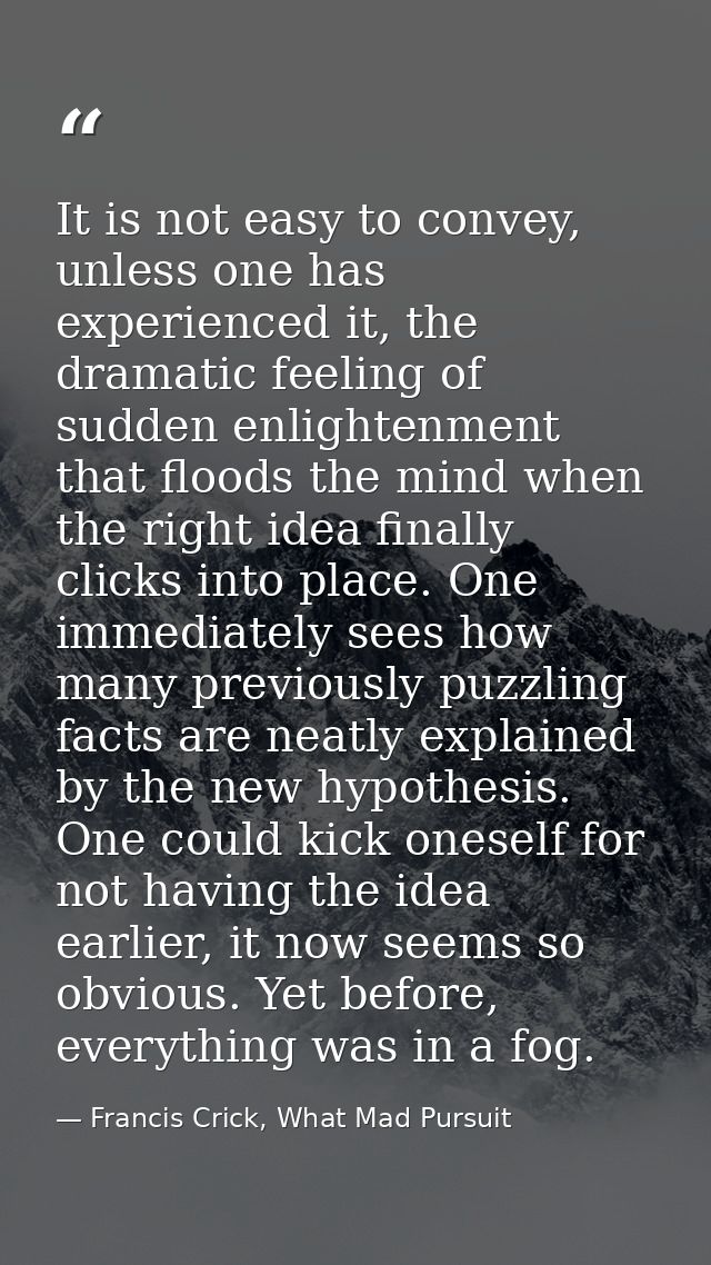 It is not easy to convey, unless one has experienced it, the dramatic feeling of sudden enlightenment that floods the mi — Francis Crick, What Mad Pursuit
