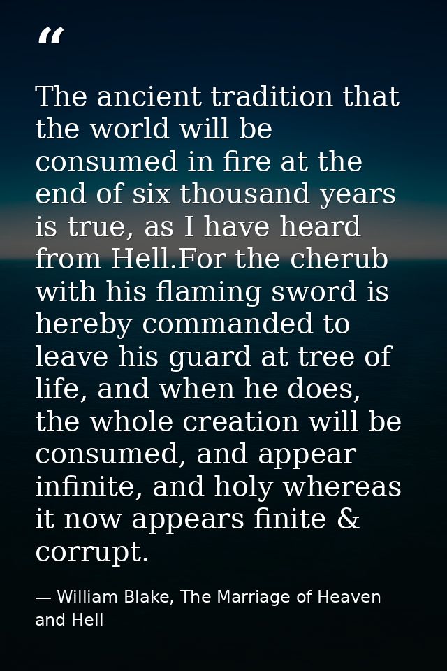 The ancient tradition that the world will be consumed in fire at the end of six thousand years is true, as I have heard  — William Blake, The Marriage of Heaven and Hell