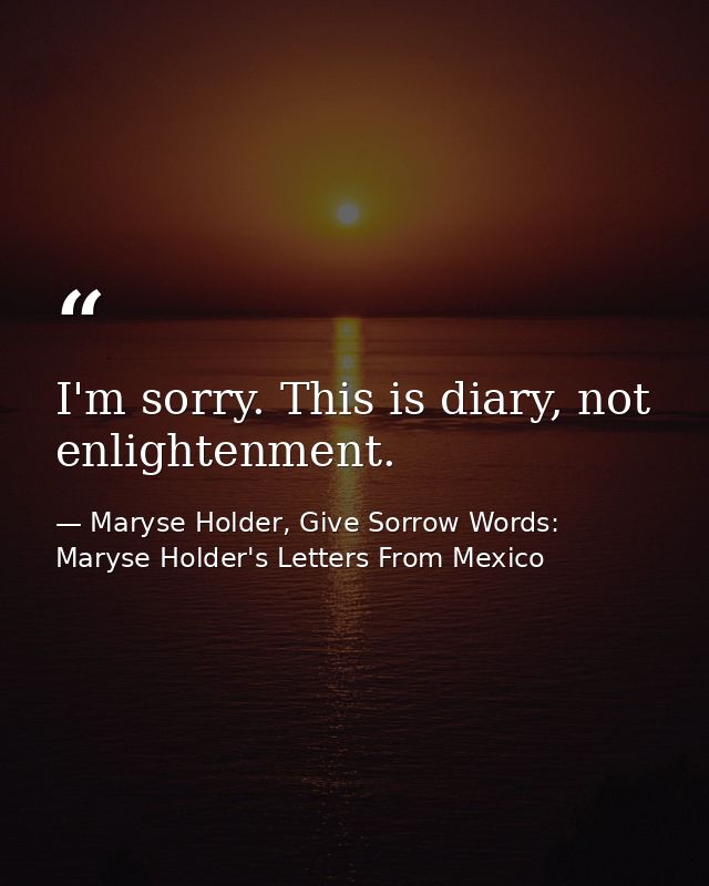 I'm sorry. This is diary, not enlightenment. — Maryse Holder, Give Sorrow Words: Maryse Holder's Letters From Mexico